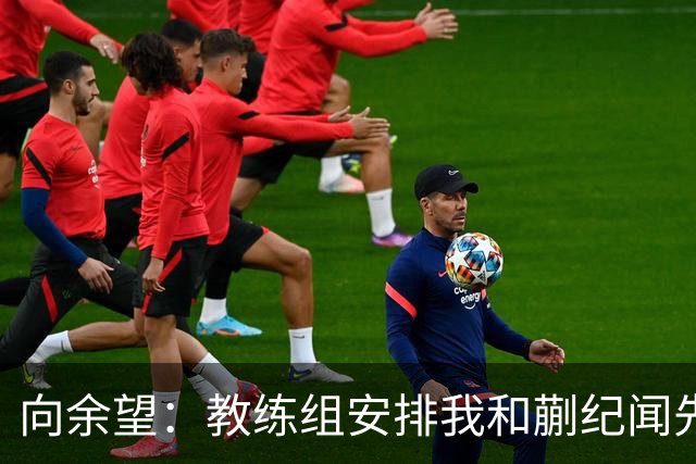 向余望：教练组安排我和蒯纪闻先发效果很好，不管踢谁都不怯场
