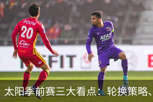 太阳季前赛三大看点：轮换策略、边缘球员与新援