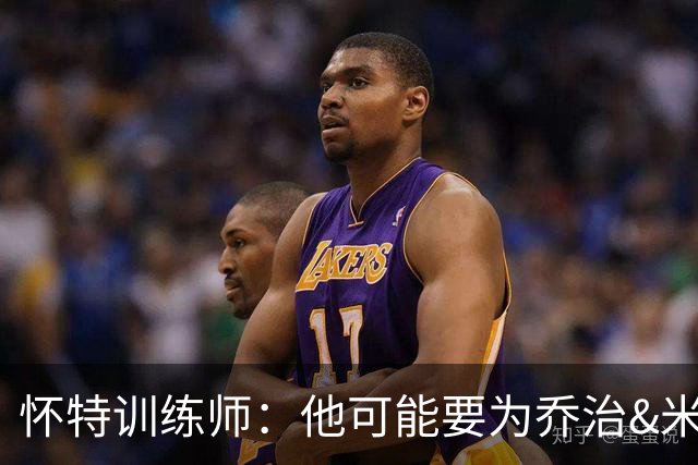 怀特训练师：他可能要为乔治&米切罗稍作让步 他很懂马祖拉的要求